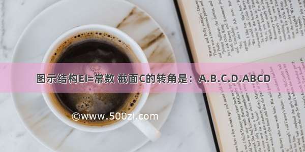 图示结构EI=常数 截面C的转角是：A.B.C.D.ABCD