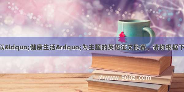 某英语杂志社举办以“健康生活”为主题的英语征文比赛。请你根据下表所列的内容要点 