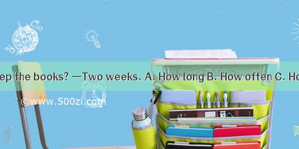 — can I keep the books? —Two weeks. A. How long B. How often C. How far