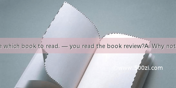 —I cant decide which book to read. — you read the book review?A. Why not B. Lets C. Why