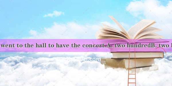 I hear  students went to the hall to have the concert.A. two hundredB. two hundredsC. hund