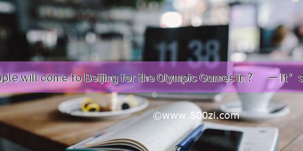 How many people will come to Beijing for the Olympic Games in ?　　　— It’s hard to say.