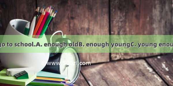 The girl is notto go to school.A. enough oldB. enough youngC. young enoughD. old enough