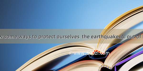 We should know some ways to protect ourselves  the earthquake.A. out of B. away C. from