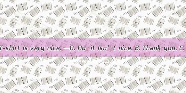 —Hi  Lucy. Your T-shirt is very nice. —A. No  it isn’t nice. B. Thank you. C. You’re right