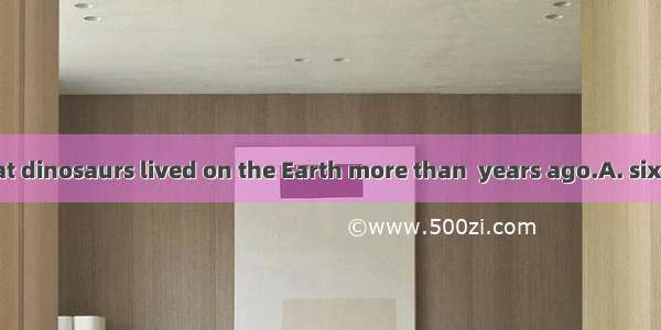 We all know that dinosaurs lived on the Earth more than  years ago.A. sixty millionB. mill