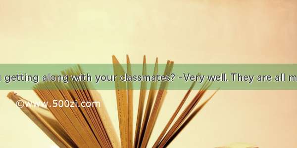 -How are you getting along with your classmates? -Very well. They are all me.A. afraid ofB