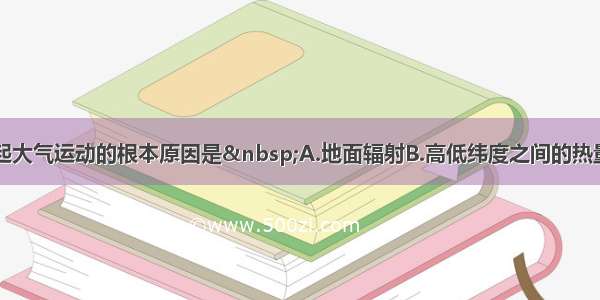 单选题引起大气运动的根本原因是 A.地面辐射B.高低纬度之间的热量差异C.同