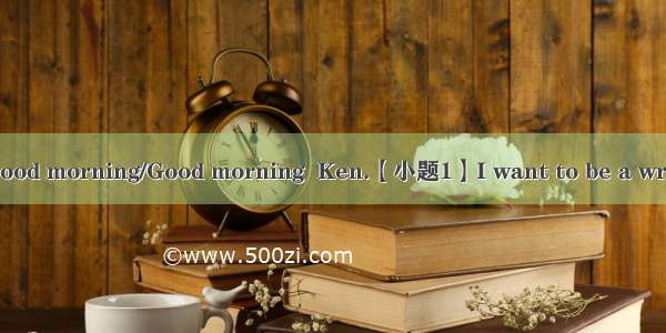 补全对话（5分）Andy: Good morning/Good morning  Ken.【小题1】I want to be a writer.Ken: Good morning