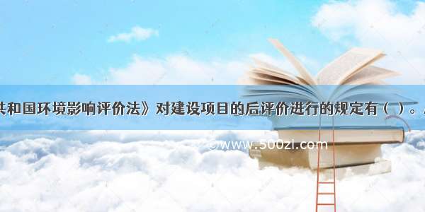 《中华人民共和国环境影响评价法》对建设项目的后评价进行的规定有（）。A.在项目建设