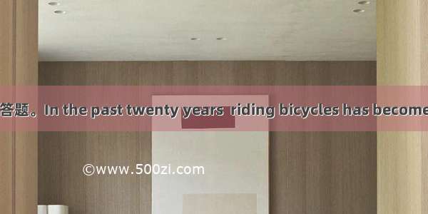 阅读短文并按每小题的要求答题。In the past twenty years  riding bicycles has become more and more popular