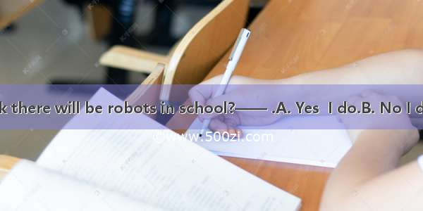 —— Do you think there will be robots in school?—— .A. Yes  I do.B. No I don’t.C. Yes  ther