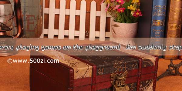 When the students were playing games on the playground  Jim suddenly stopped and began to