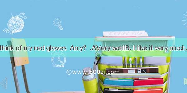 –What do you think of my red gloves  Amy?－.AVery wellB. I like it very much.C. They’re