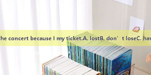 I won’t go to the concert because I my ticket.A. lostB. don’t loseC. have lostD. will lost