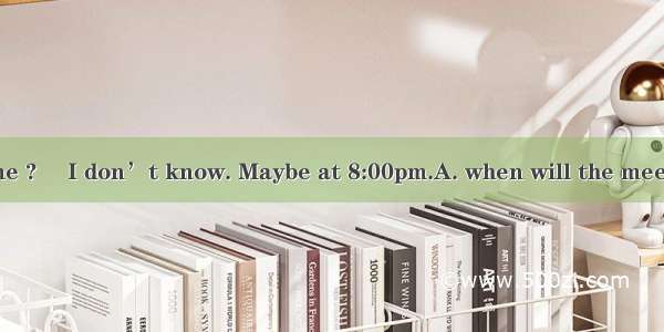 Could you tell me ? –I don’t know. Maybe at 8:00pm.A. when will the meeting startB. whe