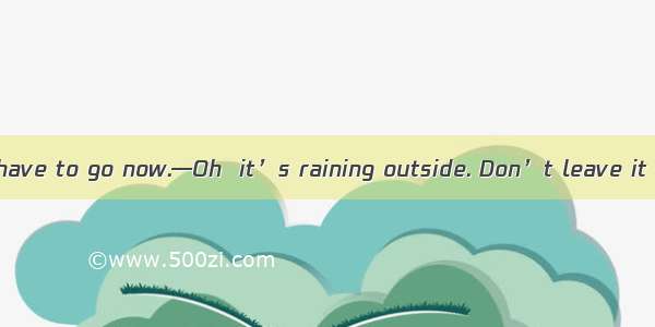 —It’s too late. I have to go now.—Oh  it’s raining outside. Don’t leave it stops.A. whileB