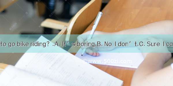 Would you like to go bike riding？.A. It’s boring.B. No  I don’t.C. Sure  I can.D. Yes  I’d