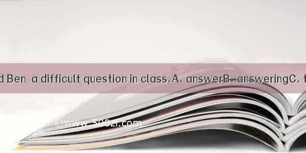 The teacher asked Ben  a difficult question in class.A. answerB. answeringC. to answerD. a