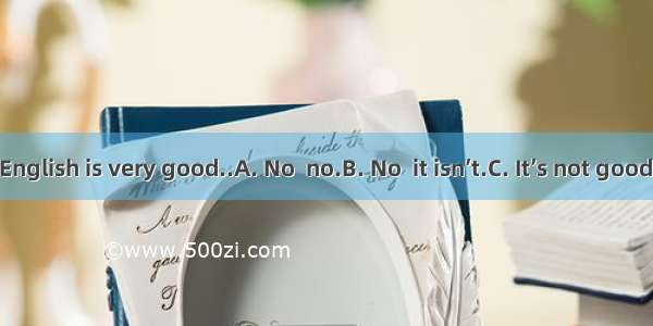 ---Your English is very good.　　　　　　.A. No  no.B. No  it isn’t.C. It’s not good.D. Than