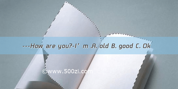 ---How are you?-I’m .A. old B. good C. Ok