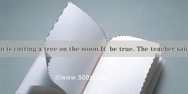 –Look! A man is cutting a tree on the moon.It  be true. The teacher said there is no a