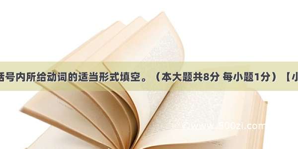 动词填空用括号内所给动词的适当形式填空。（本大题共8分 每小题1分）【小题1】What