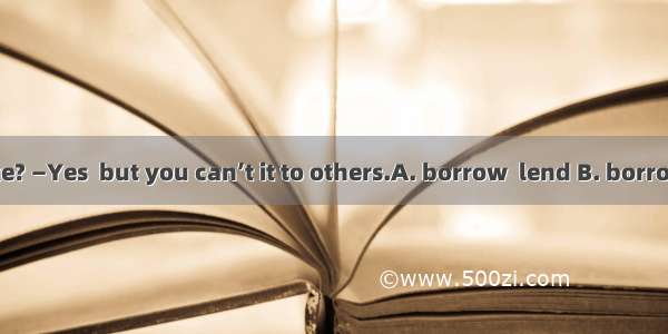 —May I your bike? —Yes  but you can’t it to others.A. borrow  lend B. borrow  borrow C. bu