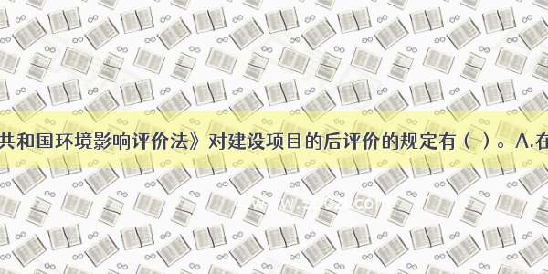 《中华人民共和国环境影响评价法》对建设项目的后评价的规定有（）。A.在项目建设 运