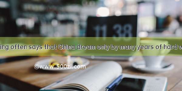 President Xi Jinping often says that China dream only by many years of hard work .A. was