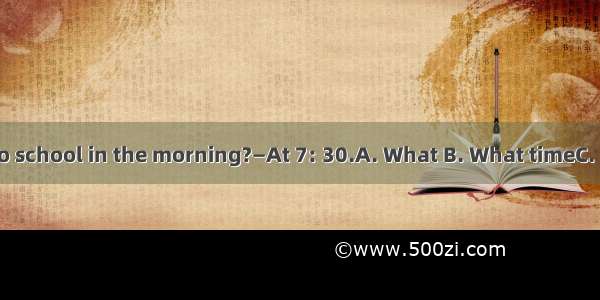 — do you go to school in the morning?—At 7: 30.A. What B. What timeC. HowD. Where