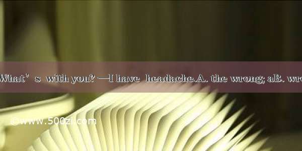 —You look pale. What’s  with you? —I have  headache.A. the wrong; aB. wrong; theC. matter