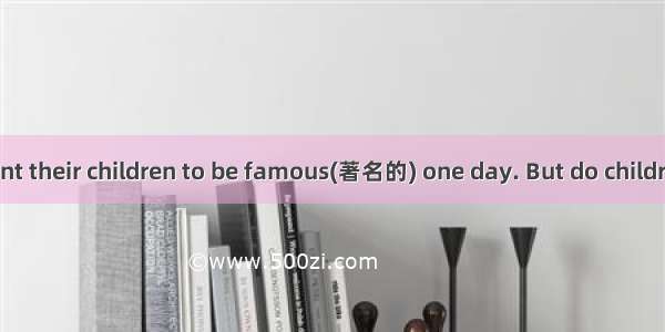 Many parents want their children to be famous(著名的) one day. But do children have the same