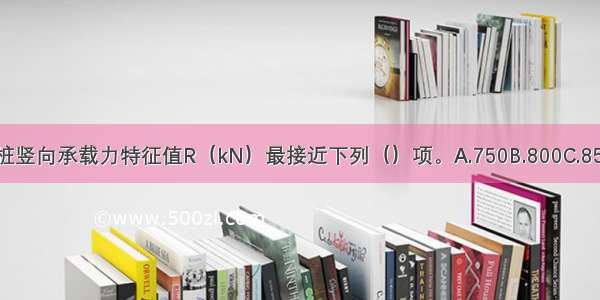 确定单桩竖向承载力特征值R（kN）最接近下列（）项。A.750B.800C.850D.880