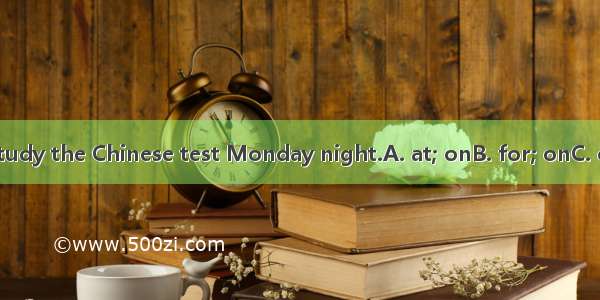 You have to study the Chinese test Monday night.A. at; onB. for; onC. on; forD. at; in