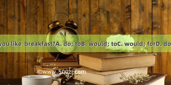 What  you like  breakfast?A. do; toB. would; toC. would; forD. do; doing