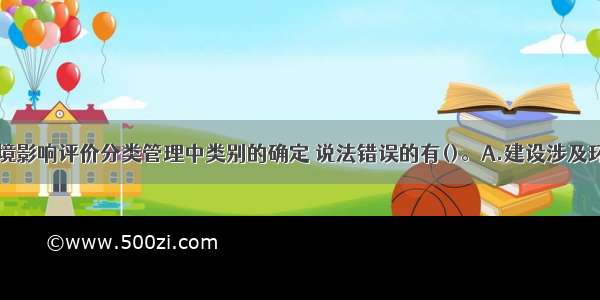 下列关于环境影响评价分类管理中类别的确定 说法错误的有()。A.建设涉及环境敏感区的