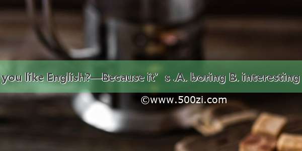 —Why do you like English?—Because it’s .A. boring B. interesting C. difficult