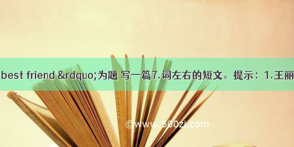 请以“My best friend ”为题 写一篇7.词左右的短文。提示：1.王丽丽今年12岁 是