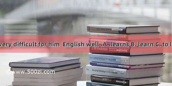 It’s very difficult for him  English well .A .learns B. learn C. to learn