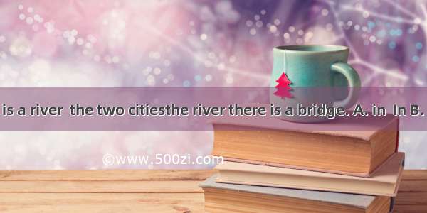 ---There is a river  the two citiesthe river there is a bridge. A. in  In B. between