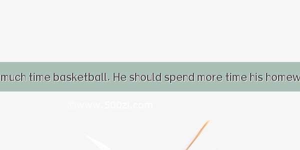 It takes him too much time basketball. He should spend more time his homework.A. to play