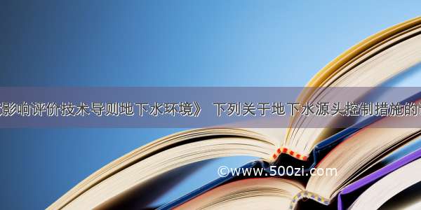 根据《环境影响评价技术导则地下水环境》 下列关于地下水源头控制措施的说法 正确的