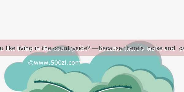 —Why do you like living in the countryside? —Because there’s  noise and  cars there. A. le