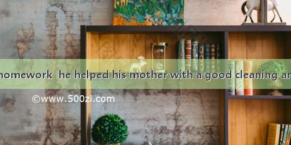 As well as  all his homework  he helped his mother with a good cleaning around the house.A