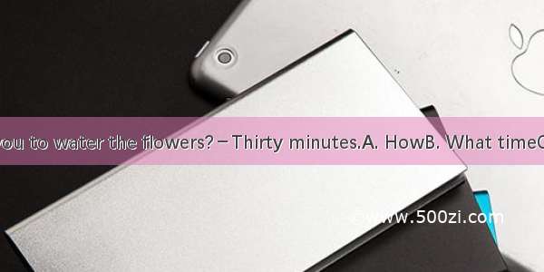 － does it take you to water the flowers?－Thirty minutes.A. HowB. What timeC. How longD. Ho