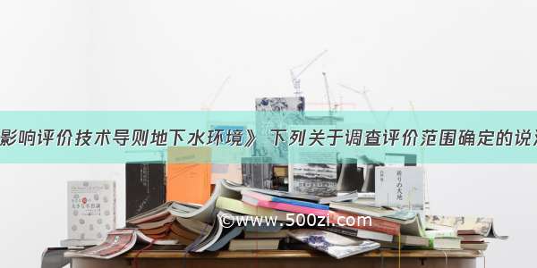 根据《环境影响评价技术导则地下水环境》 下列关于调查评价范围确定的说法正确是（）