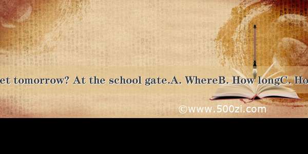 --  shall we meet tomorrow? At the school gate.A. WhereB. How longC. How oftenD. When