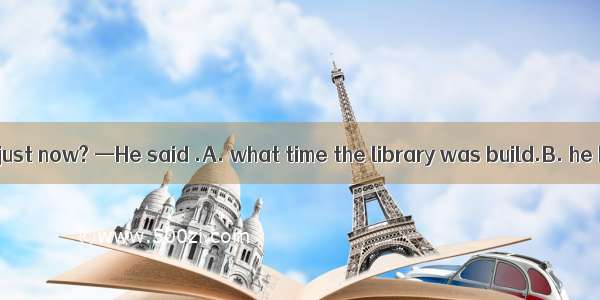 —What did he say just now? —He said .A. what time the library was build.B. he has made man