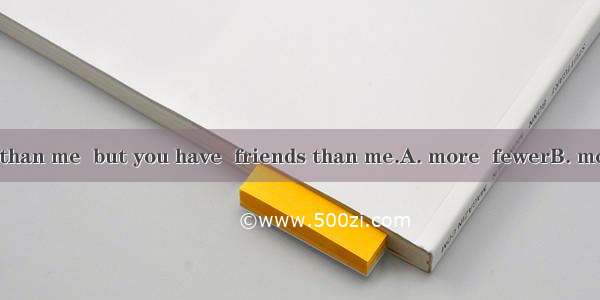 You have  money than me  but you have  friends than me.A. more  fewerB. more  moreC. fewer